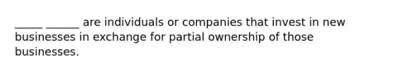 _____ ______ are individuals or companies that invest in new businesses in exchange for partial ownership of those businesses.