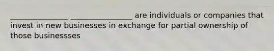 _______________ ________________ are individuals or companies that invest in new businesses in exchange for partial ownership of those businessses