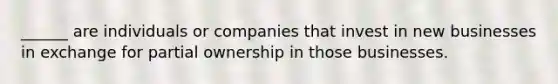 ______ are individuals or companies that invest in new businesses in exchange for partial ownership in those businesses.