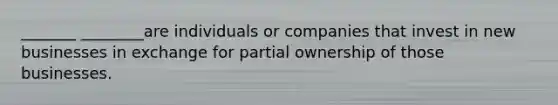 _______ ________are individuals or companies that invest in new businesses in exchange for partial ownership of those businesses.