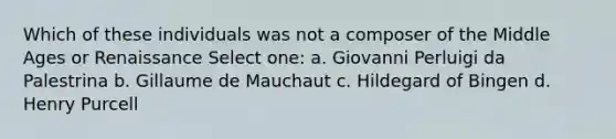 Which of these individuals was not a composer of the Middle Ages or Renaissance Select one: a. Giovanni Perluigi da Palestrina b. Gillaume de Mauchaut c. Hildegard of Bingen d. Henry Purcell