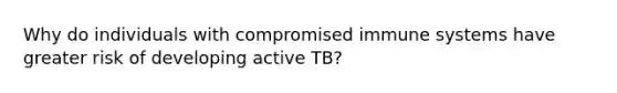 Why do individuals with compromised immune systems have greater risk of developing active TB?