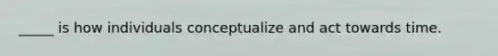 _____ is how individuals conceptualize and act towards time.