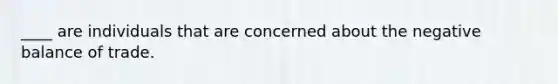 ____ are individuals that are concerned about the negative balance of trade.