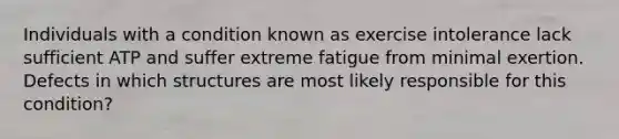 Individuals with a condition known as exercise intolerance lack sufficient ATP and suffer extreme fatigue from minimal exertion. Defects in which structures are most likely responsible for this condition?