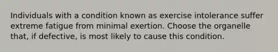 Individuals with a condition known as exercise intolerance suffer extreme fatigue from minimal exertion. Choose the organelle that, if defective, is most likely to cause this condition.