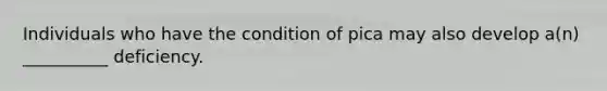 Individuals who have the condition of pica may also develop a(n) __________ deficiency.