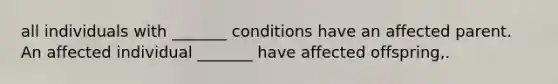 all individuals with _______ conditions have an affected parent. An affected individual _______ have affected offspring,.