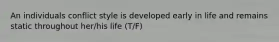 An individuals conflict style is developed early in life and remains static throughout her/his life (T/F)