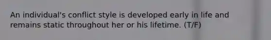 An individual's conflict style is developed early in life and remains static throughout her or his lifetime. (T/F)