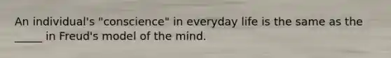 An individual's "conscience" in everyday life is the same as the _____ in Freud's model of the mind.