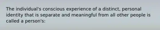 The individual's conscious experience of a distinct, personal identity that is separate and meaningful from all other people is called a person's: