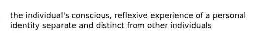 the individual's conscious, reflexive experience of a personal identity separate and distinct from other individuals