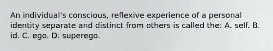 An individual's conscious, reflexive experience of a personal identity separate and distinct from others is called the: A. self. B. id. C. ego. D. superego.