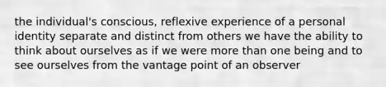 the individual's conscious, reflexive experience of a personal identity separate and distinct from others we have the ability to think about ourselves as if we were more than one being and to see ourselves from the vantage point of an observer