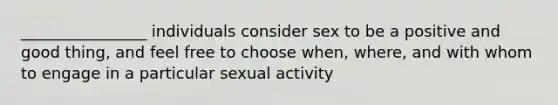 ________________ individuals consider sex to be a positive and good thing, and feel free to choose when, where, and with whom to engage in a particular sexual activity