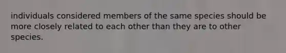 individuals considered members of the same species should be more closely related to each other than they are to other species.