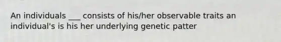 An individuals ___ consists of his/her observable traits an individual's is his her underlying genetic patter