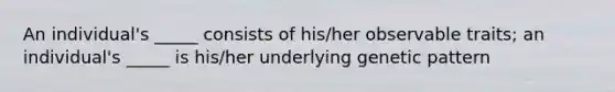 An individual's _____ consists of his/her observable traits; an individual's _____ is his/her underlying genetic pattern