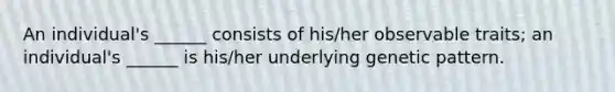 An individual's ______ consists of his/her observable traits; an individual's ______ is his/her underlying genetic pattern.