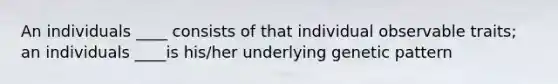 An individuals ____ consists of that individual observable traits; an individuals ____is his/her underlying genetic pattern