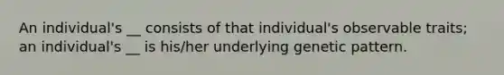 An individual's __ consists of that individual's observable traits; an individual's __ is his/her underlying genetic pattern.