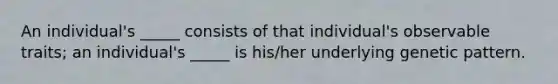 An individual's _____ consists of that individual's observable traits; an individual's _____ is his/her underlying genetic pattern.