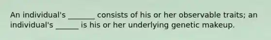 An individual's _______ consists of his or her observable traits; an individual's ______ is his or her underlying genetic makeup.