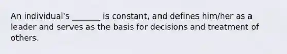 An individual's _______ is constant, and defines him/her as a leader and serves as the basis for decisions and treatment of others.