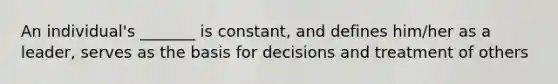 An individual's _______ is constant, and defines him/her as a leader, serves as the basis for decisions and treatment of others