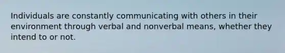 Individuals are constantly communicating with others in their environment through verbal and nonverbal means, whether they intend to or not.