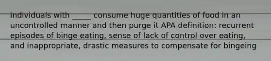 individuals with _____ consume huge quantities of food in an uncontrolled manner and then purge it APA definition: recurrent episodes of binge eating, sense of lack of control over eating, and inappropriate, drastic measures to compensate for bingeing