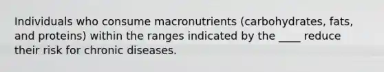 Individuals who consume macronutrients (carbohydrates, fats, and proteins) within the ranges indicated by the ____ reduce their risk for chronic diseases.