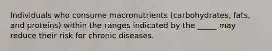 Individuals who consume macronutrients (carbohydrates, fats, and proteins) within the ranges indicated by the _____ may reduce their risk for chronic diseases.