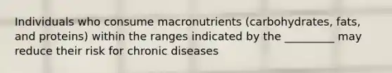 Individuals who consume macronutrients (carbohydrates, fats, and proteins) within the ranges indicated by the _________ may reduce their risk for chronic diseases