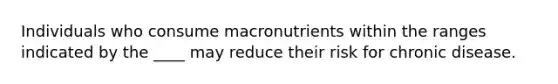 Individuals who consume macronutrients within the ranges indicated by the ____ may reduce their risk for chronic disease.