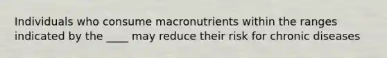 Individuals who consume macronutrients within the ranges indicated by the ____ may reduce their risk for chronic diseases