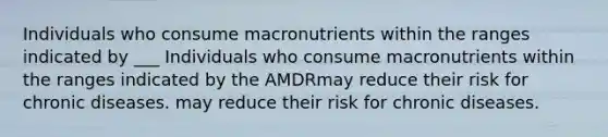 Individuals who consume macronutrients within the ranges indicated by ___ Individuals who consume macronutrients within the ranges indicated by the AMDRmay reduce their risk for chronic diseases. may reduce their risk for chronic diseases.