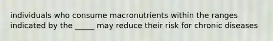 individuals who consume macronutrients within the ranges indicated by the _____ may reduce their risk for chronic diseases