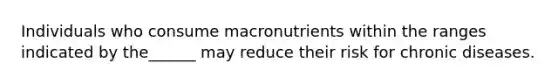 Individuals who consume macronutrients within the ranges indicated by the______ may reduce their risk for chronic diseases.