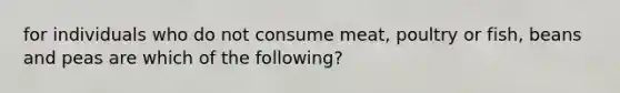 for individuals who do not consume meat, poultry or fish, beans and peas are which of the following?