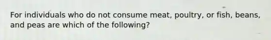 For individuals who do not consume meat, poultry, or fish, beans, and peas are which of the following?