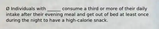 Ø Individuals with ______ consume a third or more of their daily intake after their evening meal and get out of bed at least once during the night to have a high-calorie snack.