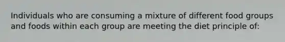 Individuals who are consuming a mixture of different food groups and foods within each group are meeting the diet principle of: