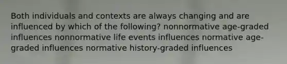 Both individuals and contexts are always changing and are influenced by which of the following? nonnormative age-graded influences nonnormative life events influences normative age-graded influences normative history-graded influences