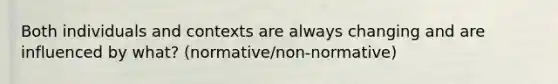 Both individuals and contexts are always changing and are influenced by what? (normative/non-normative)