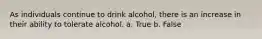 As individuals continue to drink alcohol, there is an increase in their ability to tolerate alcohol. a. True b. False