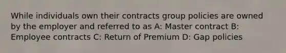 While individuals own their contracts group policies are owned by the employer and referred to as A: Master contract B: Employee contracts C: Return of Premium D: Gap policies