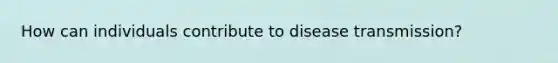 How can individuals contribute to disease transmission?