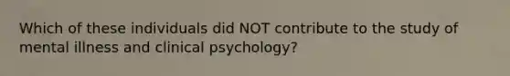 Which of these individuals did NOT contribute to the study of mental illness and clinical psychology?